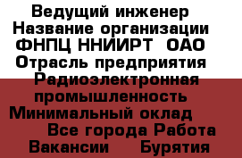 Ведущий инженер › Название организации ­ ФНПЦ ННИИРТ, ОАО › Отрасль предприятия ­ Радиоэлектронная промышленность › Минимальный оклад ­ 23 000 - Все города Работа » Вакансии   . Бурятия респ.